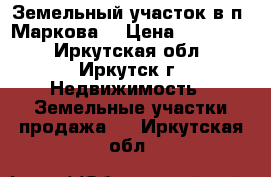 Земельный участок в п  Маркова  › Цена ­ 220 000 - Иркутская обл., Иркутск г. Недвижимость » Земельные участки продажа   . Иркутская обл.